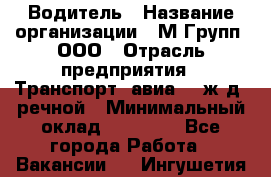 Водитель › Название организации ­ М Групп, ООО › Отрасль предприятия ­ Транспорт, авиа- , ж/д, речной › Минимальный оклад ­ 27 000 - Все города Работа » Вакансии   . Ингушетия респ.